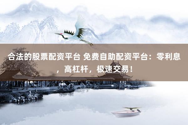 合法的股票配资平台 免费自助配资平台：零利息，高杠杆，极速交易！