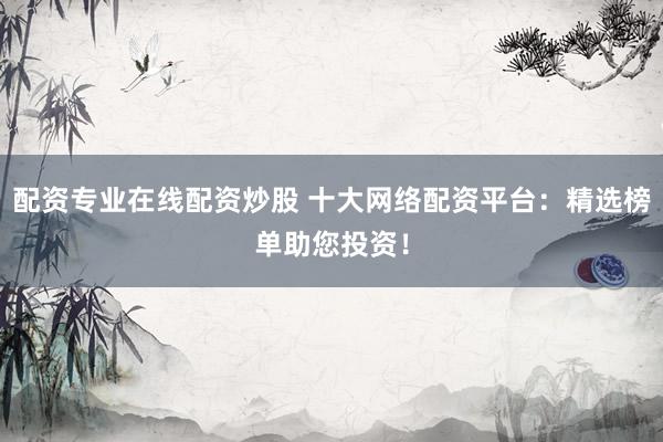 配资专业在线配资炒股 十大网络配资平台：精选榜单助您投资！