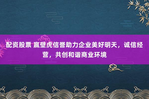 配资股票 赢壁虎信誉助力企业美好明天，诚信经营，共创和谐商业环境