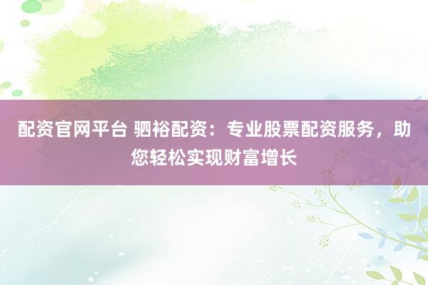 配资官网平台 驷裕配资：专业股票配资服务，助您轻松实现财富增长