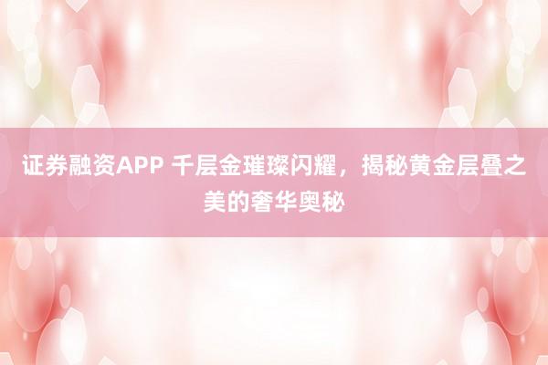 证券融资APP 千层金璀璨闪耀，揭秘黄金层叠之美的奢华奥秘