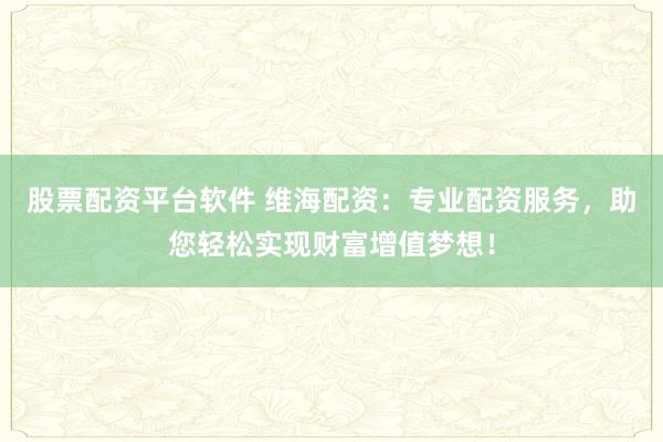 股票配资平台软件 维海配资：专业配资服务，助您轻松实现财富增值梦想！