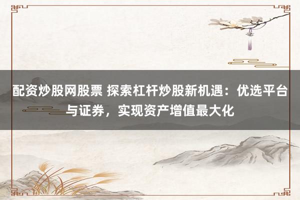 配资炒股网股票 探索杠杆炒股新机遇：优选平台与证券，实现资产增值最大化