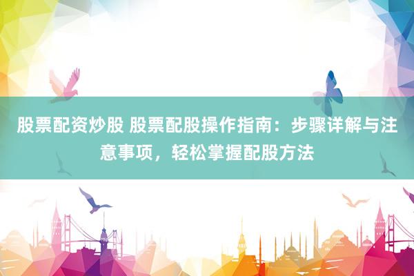 股票配资炒股 股票配股操作指南：步骤详解与注意事项，轻松掌握配股方法