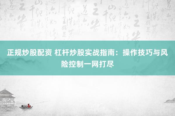 正规炒股配资 杠杆炒股实战指南：操作技巧与风险控制一网打尽