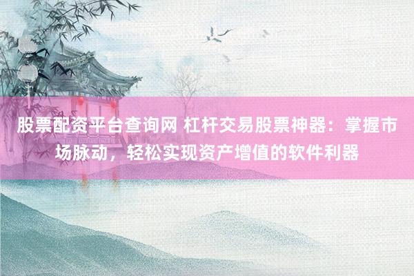 股票配资平台查询网 杠杆交易股票神器：掌握市场脉动，轻松实现资产增值的软件利器