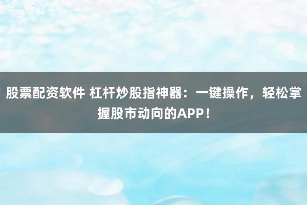 股票配资软件 杠杆炒股指神器：一键操作，轻松掌握股市动向的APP！