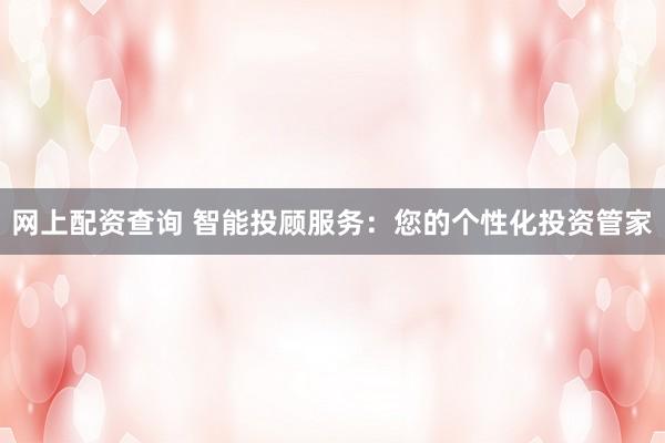 网上配资查询 智能投顾服务：您的个性化投资管家
