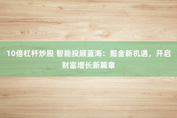 10倍杠杆炒股 智能投顾蓝海：掘金新机遇，开启财富增长新篇章
