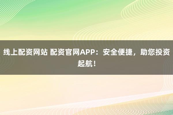 线上配资网站 配资官网APP：安全便捷，助您投资起航！