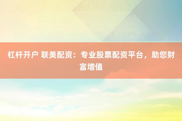 杠杆开户 联美配资：专业股票配资平台，助您财富增值