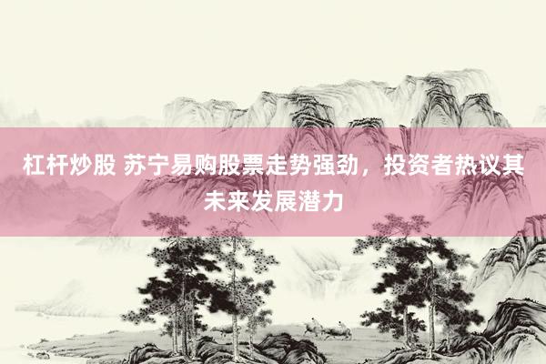 杠杆炒股 苏宁易购股票走势强劲，投资者热议其未来发展潜力