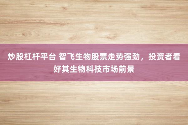 炒股杠杆平台 智飞生物股票走势强劲，投资者看好其生物科技市场前景