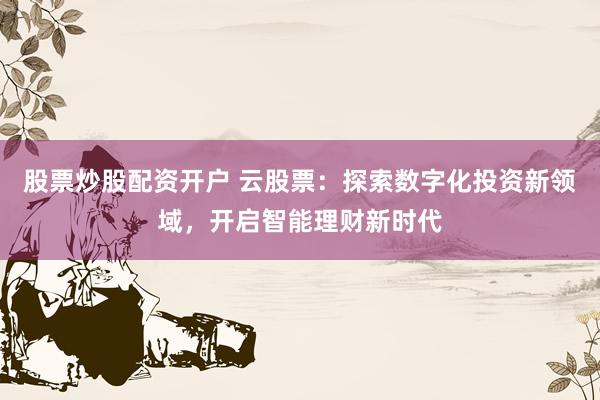 股票炒股配资开户 云股票：探索数字化投资新领域，开启智能理财新时代