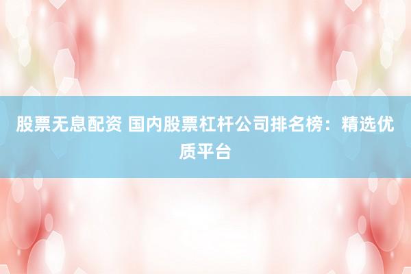 股票无息配资 国内股票杠杆公司排名榜：精选优质平台