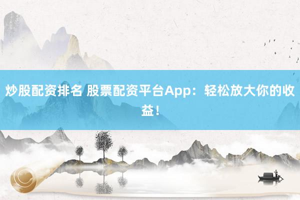 炒股配资排名 股票配资平台App：轻松放大你的收益！