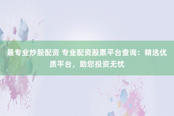 最专业炒股配资 专业配资股票平台查询：精选优质平台，助您投资无忧