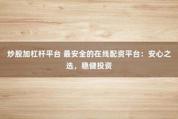 炒股加杠杆平台 最安全的在线配资平台：安心之选，稳健投资