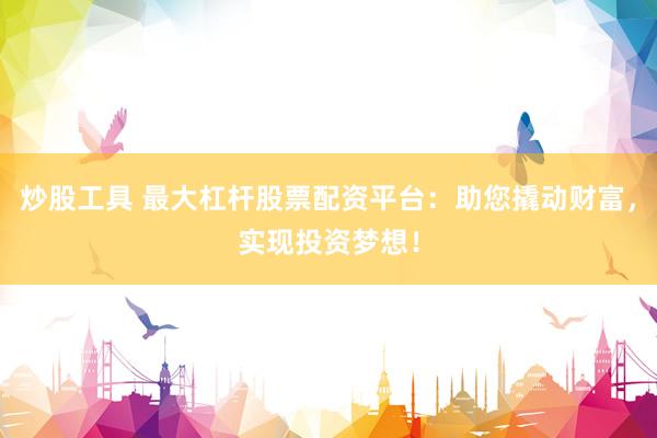 炒股工具 最大杠杆股票配资平台：助您撬动财富，实现投资梦想！