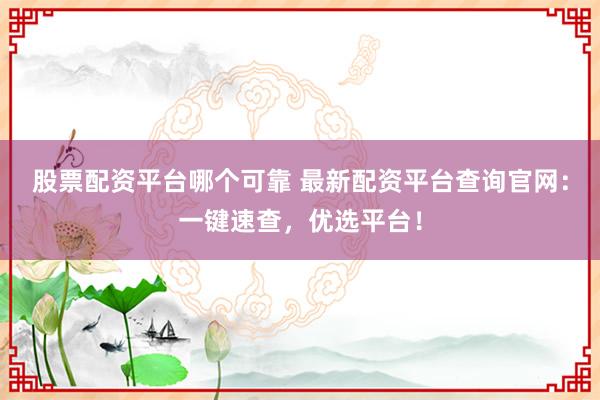 股票配资平台哪个可靠 最新配资平台查询官网：一键速查，优选平台！