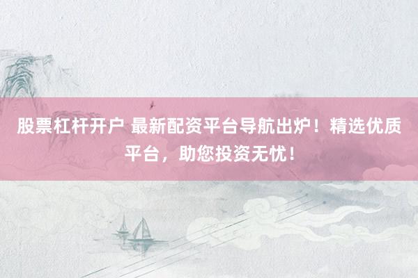股票杠杆开户 最新配资平台导航出炉！精选优质平台，助您投资无忧！