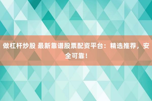 做杠杆炒股 最新靠谱股票配资平台：精选推荐，安全可靠！