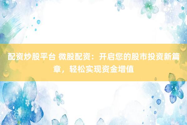 配资炒股平台 微股配资：开启您的股市投资新篇章，轻松实现资金增值