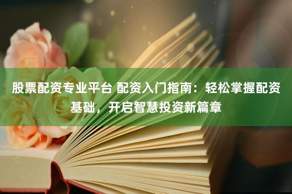 股票配资专业平台 配资入门指南：轻松掌握配资基础，开启智慧投资新篇章