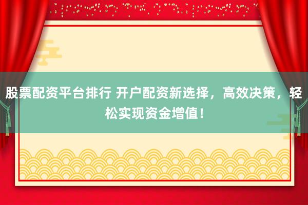 股票配资平台排行 开户配资新选择，高效决策，轻松实现资金增值！