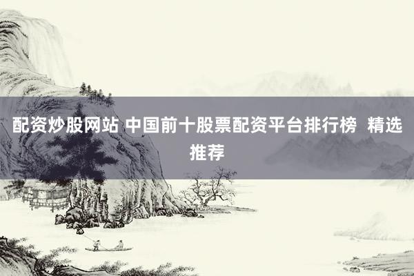 配资炒股网站 中国前十股票配资平台排行榜  精选推荐