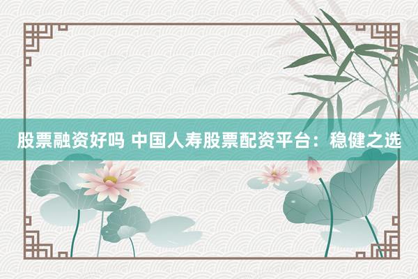 股票融资好吗 中国人寿股票配资平台：稳健之选