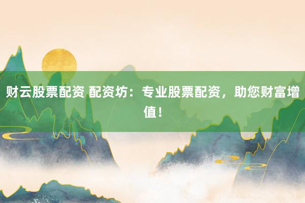 财云股票配资 配资坊：专业股票配资，助您财富增值！