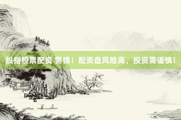 股指股票配资 警惕！配资盘风险高，投资需谨慎！