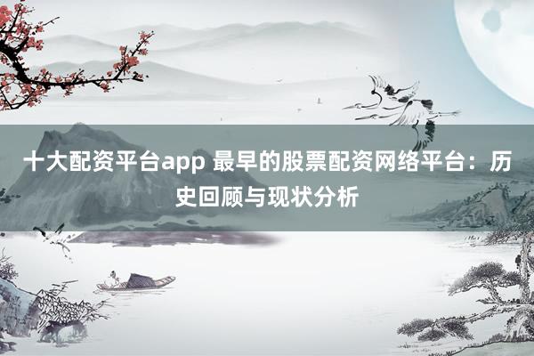 十大配资平台app 最早的股票配资网络平台：历史回顾与现状分析