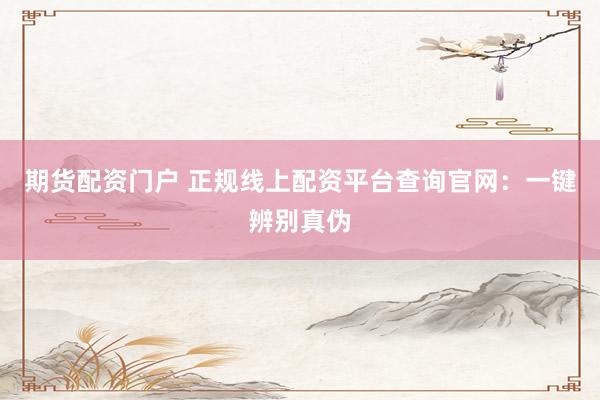 期货配资门户 正规线上配资平台查询官网：一键辨别真伪