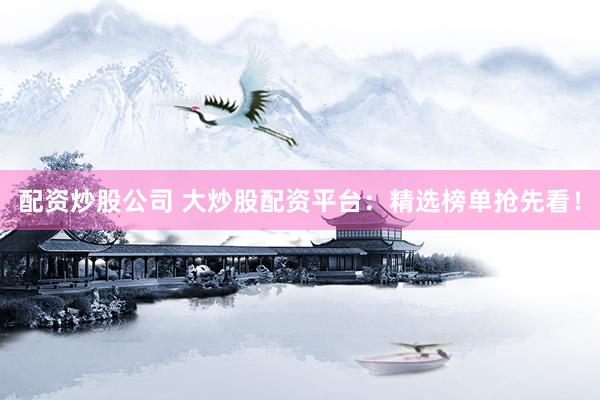 配资炒股公司 大炒股配资平台：精选榜单抢先看！