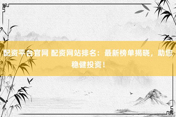 配资平台官网 配资网站排名：最新榜单揭晓，助您稳健投资！
