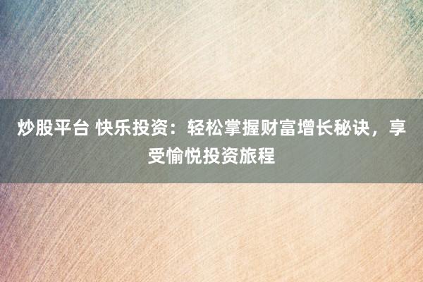 炒股平台 快乐投资：轻松掌握财富增长秘诀，享受愉悦投资旅程