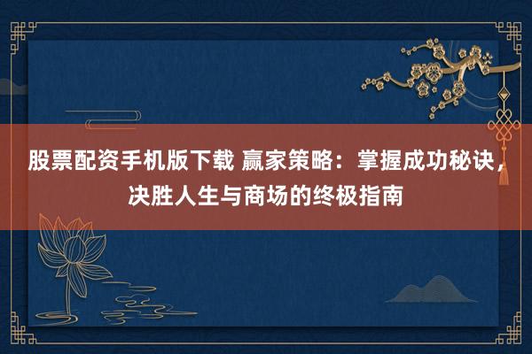 股票配资手机版下载 赢家策略：掌握成功秘诀，决胜人生与商场的终极指南