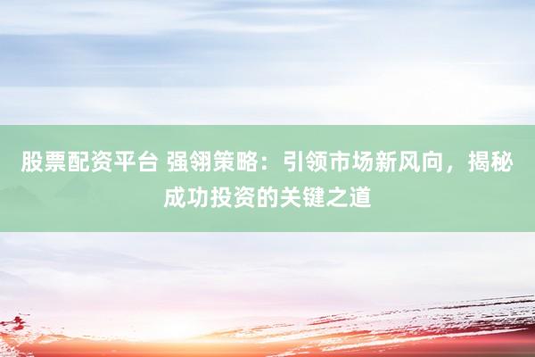 股票配资平台 强翎策略：引领市场新风向，揭秘成功投资的关键之道