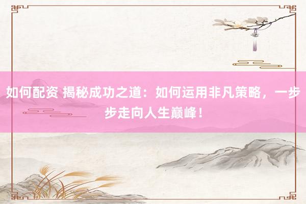 如何配资 揭秘成功之道：如何运用非凡策略，一步步走向人生巅峰！