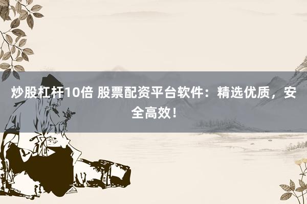 炒股杠杆10倍 股票配资平台软件：精选优质，安全高效！