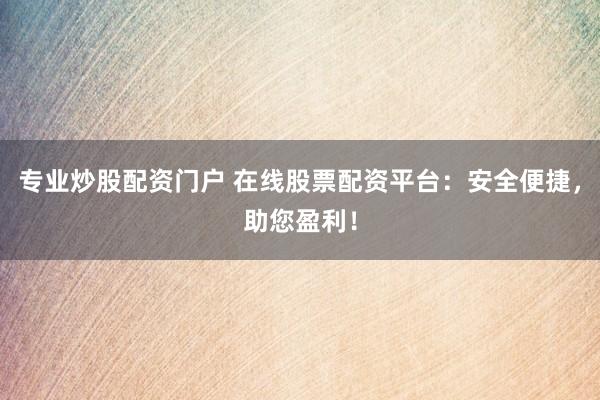 专业炒股配资门户 在线股票配资平台：安全便捷，助您盈利！