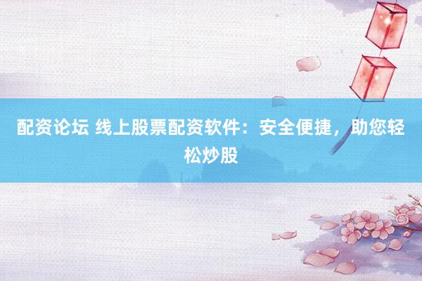 配资论坛 线上股票配资软件：安全便捷，助您轻松炒股