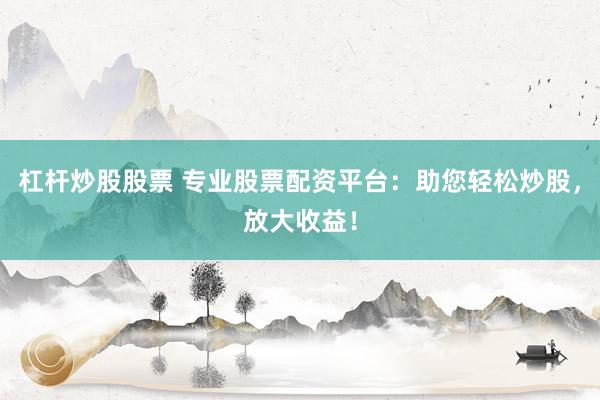 杠杆炒股股票 专业股票配资平台：助您轻松炒股，放大收益！
