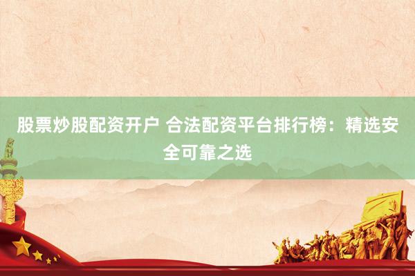股票炒股配资开户 合法配资平台排行榜：精选安全可靠之选