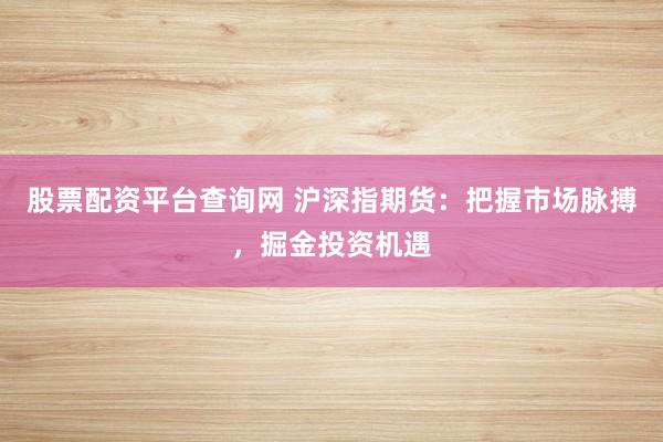 股票配资平台查询网 沪深指期货：把握市场脉搏，掘金投资机遇