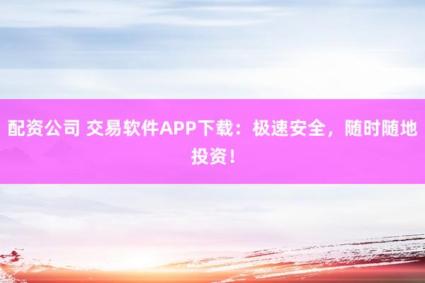 配资公司 交易软件APP下载：极速安全，随时随地投资！