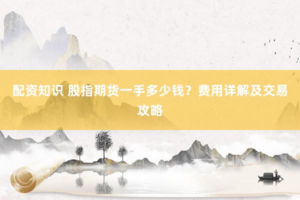 配资知识 股指期货一手多少钱？费用详解及交易攻略