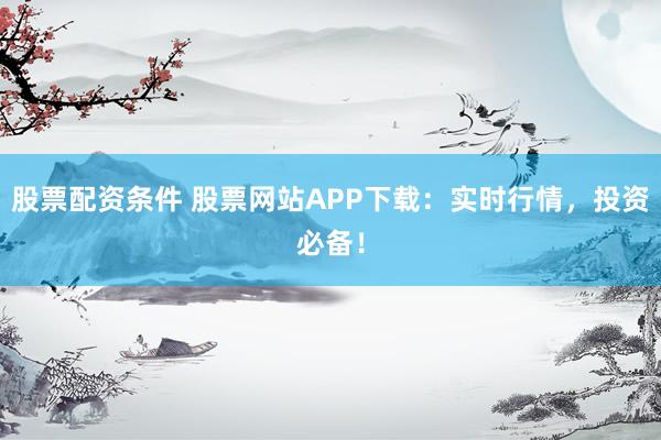 股票配资条件 股票网站APP下载：实时行情，投资必备！